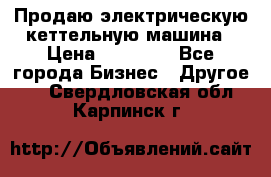 Продаю электрическую кеттельную машина › Цена ­ 50 000 - Все города Бизнес » Другое   . Свердловская обл.,Карпинск г.